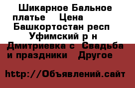 Шикарное Бальное платье  › Цена ­ 4 500 - Башкортостан респ., Уфимский р-н, Дмитриевка с. Свадьба и праздники » Другое   